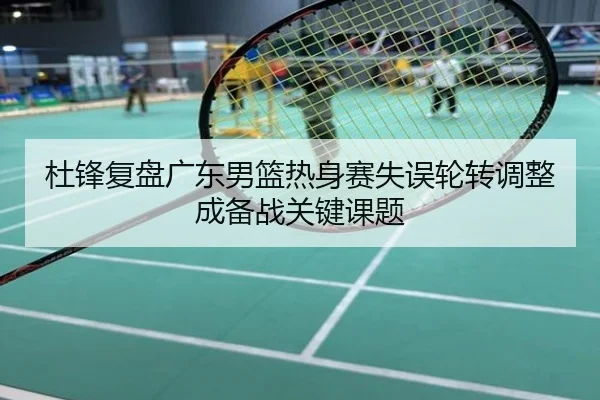 杜锋复盘广东男篮热身赛失误轮转调整成备战关键课题