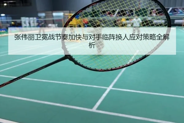 张伟丽卫冕战节奏加快与对手临阵换人应对策略全解析