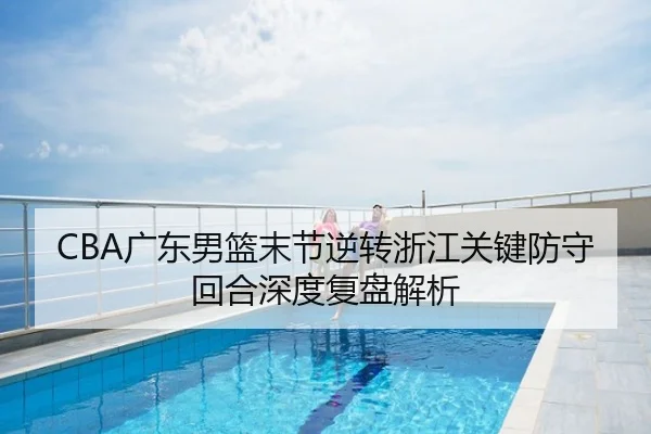 CBA广东男篮末节逆转浙江关键防守回合深度复盘解析